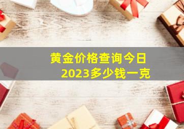 黄金价格查询今日2023多少钱一克