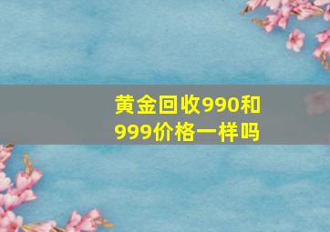 黄金回收990和999价格一样吗