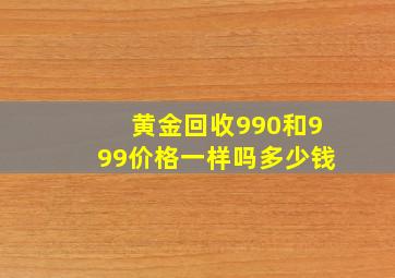 黄金回收990和999价格一样吗多少钱