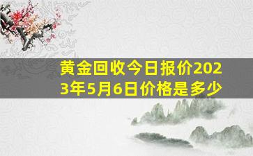 黄金回收今日报价2023年5月6日价格是多少