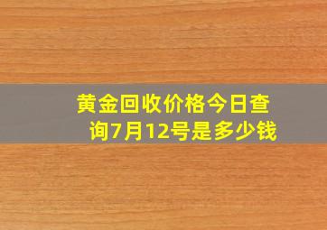 黄金回收价格今日查询7月12号是多少钱