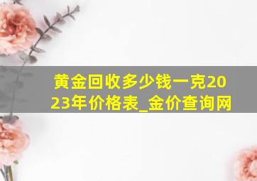 黄金回收多少钱一克2023年价格表_金价查询网