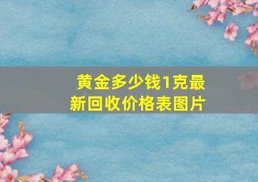 黄金多少钱1克最新回收价格表图片