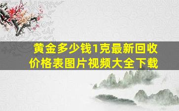 黄金多少钱1克最新回收价格表图片视频大全下载