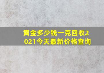 黄金多少钱一克回收2021今天最新价格查询