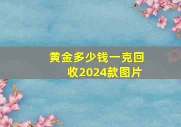 黄金多少钱一克回收2024款图片