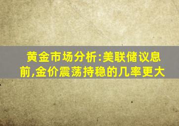 黄金市场分析:美联储议息前,金价震荡持稳的几率更大