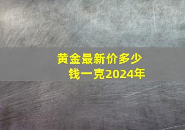 黄金最新价多少钱一克2024年