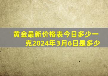 黄金最新价格表今日多少一克2024年3月6日是多少