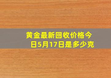 黄金最新回收价格今日5月17日是多少克