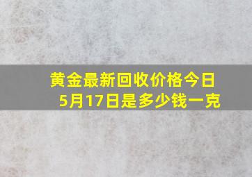 黄金最新回收价格今日5月17日是多少钱一克