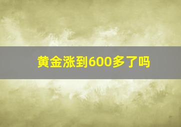 黄金涨到600多了吗