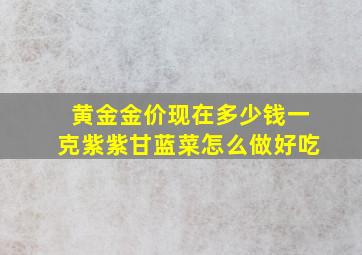 黄金金价现在多少钱一克紫紫甘蓝菜怎么做好吃