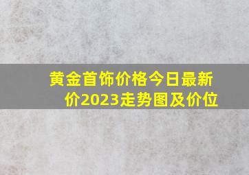 黄金首饰价格今日最新价2023走势图及价位