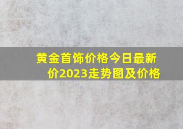 黄金首饰价格今日最新价2023走势图及价格