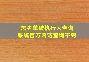 黑名单被执行人查询系统官方网站查询不到