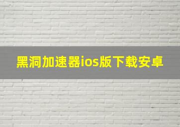 黑洞加速器ios版下载安卓