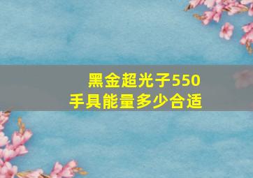 黑金超光子550手具能量多少合适