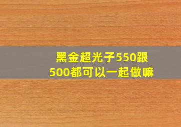 黑金超光子550跟500都可以一起做嘛