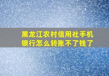 黑龙江农村信用社手机银行怎么转账不了钱了