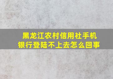 黑龙江农村信用社手机银行登陆不上去怎么回事