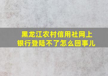 黑龙江农村信用社网上银行登陆不了怎么回事儿