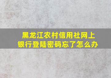 黑龙江农村信用社网上银行登陆密码忘了怎么办