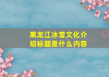 黑龙江冰雪文化介绍标题是什么内容