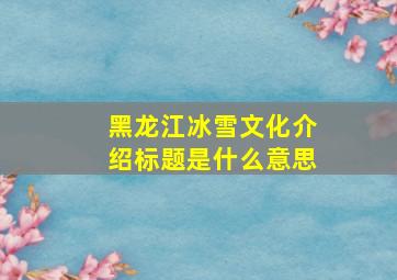 黑龙江冰雪文化介绍标题是什么意思