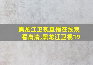 黑龙江卫视直播在线观看高清,黑龙江卫视19