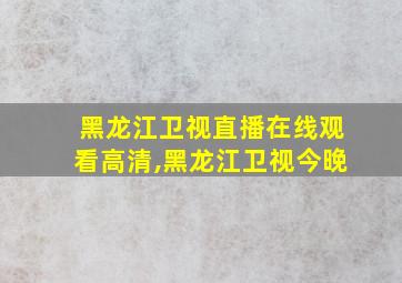 黑龙江卫视直播在线观看高清,黑龙江卫视今晚