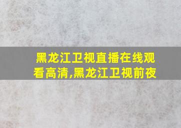 黑龙江卫视直播在线观看高清,黑龙江卫视前夜