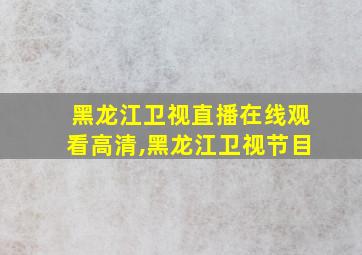 黑龙江卫视直播在线观看高清,黑龙江卫视节目