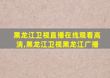 黑龙江卫视直播在线观看高清,黑龙江卫视黑龙江广播