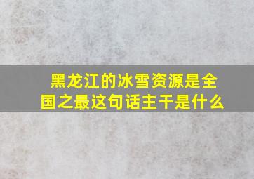 黑龙江的冰雪资源是全国之最这句话主干是什么