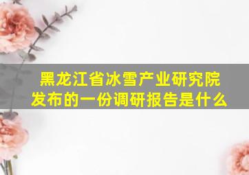 黑龙江省冰雪产业研究院发布的一份调研报告是什么