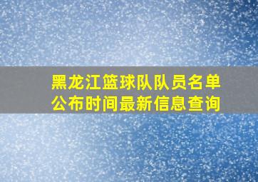 黑龙江篮球队队员名单公布时间最新信息查询