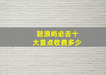 鼓浪屿必去十大景点收费多少