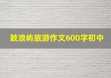 鼓浪屿旅游作文600字初中