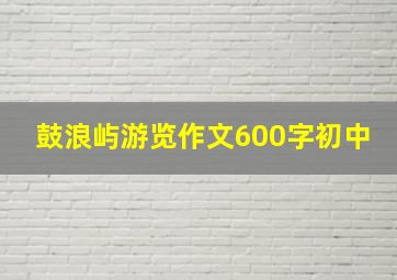 鼓浪屿游览作文600字初中