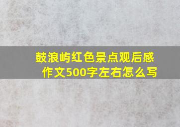 鼓浪屿红色景点观后感作文500字左右怎么写