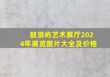 鼓浪屿艺术展厅2024年展览图片大全及价格