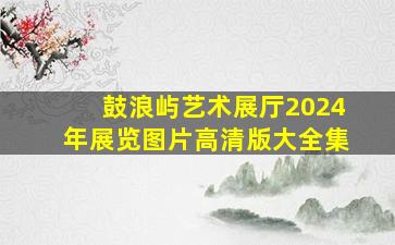 鼓浪屿艺术展厅2024年展览图片高清版大全集