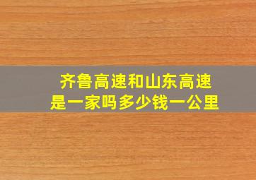 齐鲁高速和山东高速是一家吗多少钱一公里