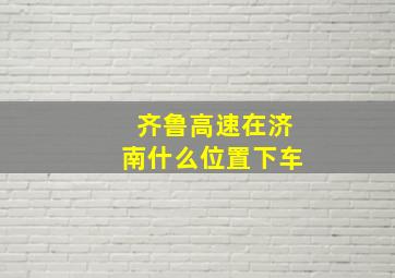 齐鲁高速在济南什么位置下车