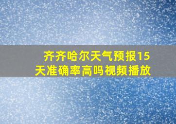 齐齐哈尔天气预报15天准确率高吗视频播放