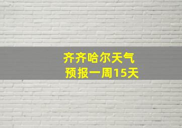 齐齐哈尔天气预报一周15天