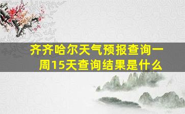 齐齐哈尔天气预报查询一周15天查询结果是什么