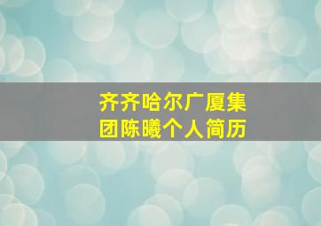 齐齐哈尔广厦集团陈曦个人简历