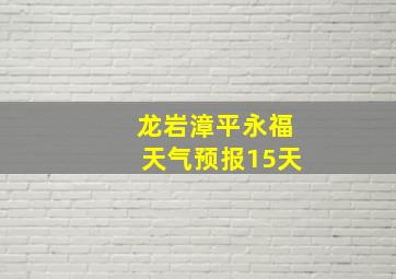 龙岩漳平永福天气预报15天